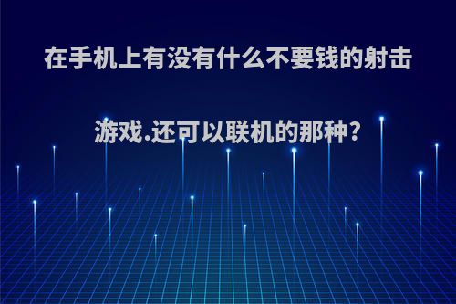 在手机上有没有什么不要钱的射击游戏.还可以联机的那种?