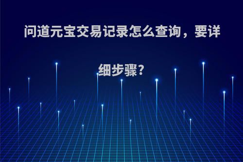 问道元宝交易记录怎么查询，要详细步骤?