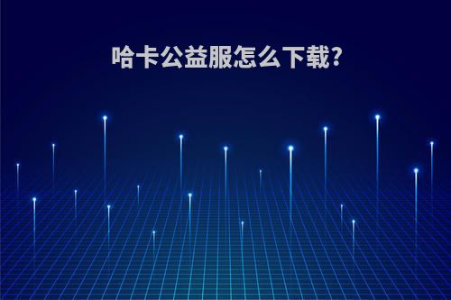 哈卡公益服怎么下载?