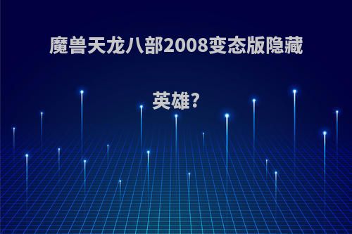 魔兽天龙八部2008变态版隐藏英雄?