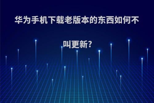 华为手机下载老版本的东西如何不叫更新?