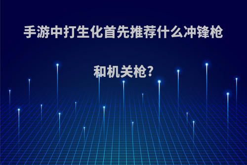 手游中打生化首先推荐什么冲锋枪和机关枪?