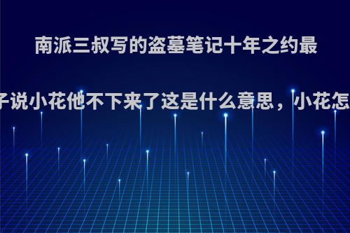 南派三叔写的盗墓笔记十年之约最后的部分，胖子说小花他不下来了这是什么意思，小花怎么了，挂了吗?