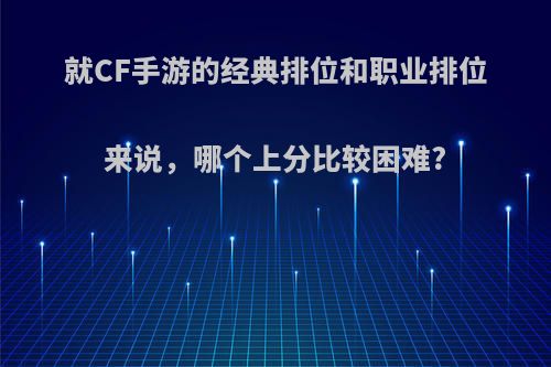 就CF手游的经典排位和职业排位来说，哪个上分比较困难?