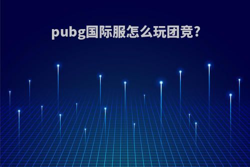 pubg国际服怎么玩团竞?