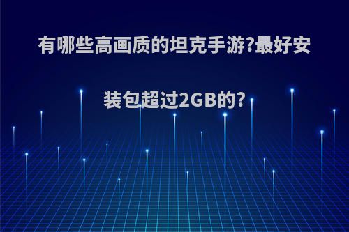 有哪些高画质的坦克手游?最好安装包超过2GB的?