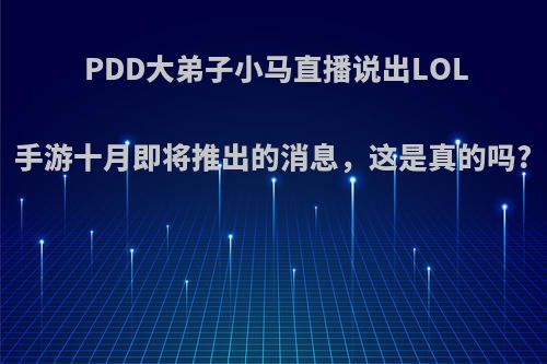 PDD大弟子小马直播说出LOL手游十月即将推出的消息，这是真的吗?