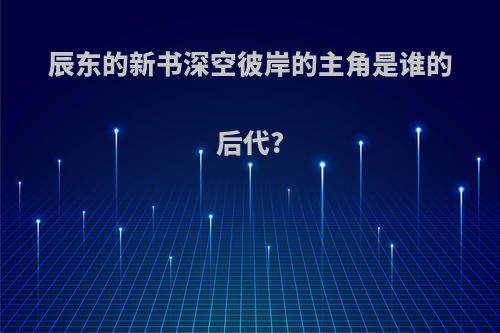 辰东的新书深空彼岸的主角是谁的后代?