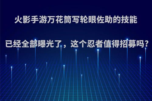 火影手游万花筒写轮眼佐助的技能已经全部曝光了，这个忍者值得招募吗?