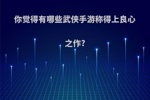 你觉得有哪些武侠手游称得上良心之作?