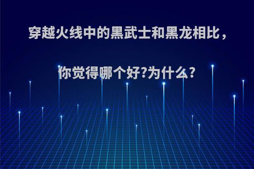 穿越火线中的黑武士和黑龙相比，你觉得哪个好?为什么?