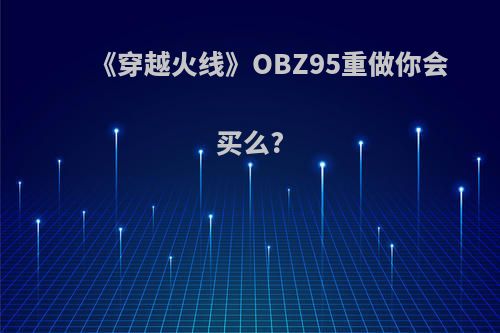 《穿越火线》OBZ95重做你会买么?