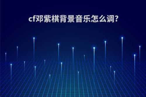 cf邓紫棋背景音乐怎么调?