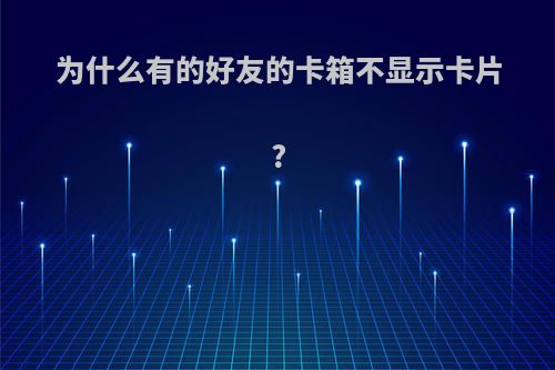 为什么有的好友的卡箱不显示卡片?