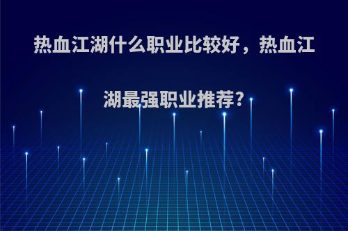 热血江湖什么职业比较好，热血江湖最强职业推荐?