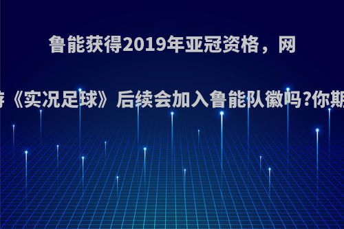 鲁能获得2019年亚冠资格，网易手游《实况足球》后续会加入鲁能队徽吗?你期待吗?