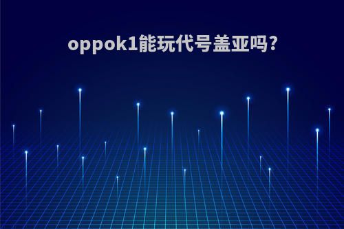 oppok1能玩代号盖亚吗?