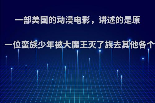 一部美国的动漫电影，讲述的是原始人部落的故事，一位蛮族少年被大魔王灭了族去其他各个部落历险的故事?