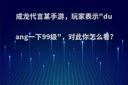 成龙代言某手游，玩家表示