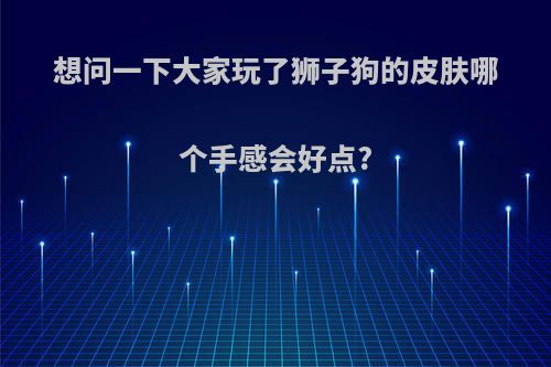 想问一下大家玩了狮子狗的皮肤哪个手感会好点?