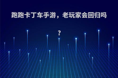 跑跑卡丁车手游，老玩家会回归吗?