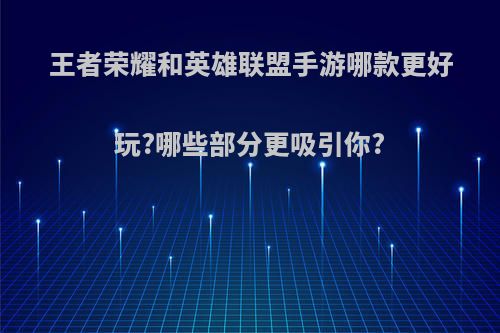 王者荣耀和英雄联盟手游哪款更好玩?哪些部分更吸引你?