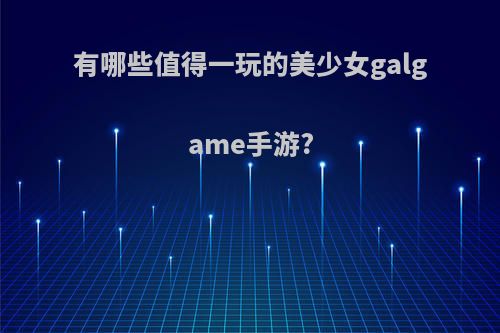 有哪些值得一玩的美少女galgame手游?