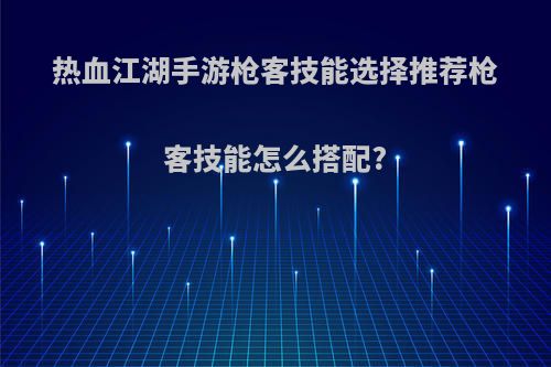 热血江湖手游枪客技能选择推荐枪客技能怎么搭配?