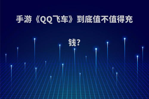 手游《QQ飞车》到底值不值得充钱?