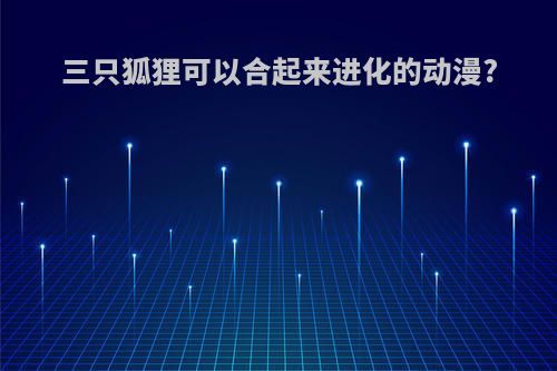 三只狐狸可以合起来进化的动漫?