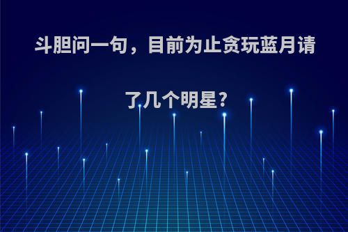 斗胆问一句，目前为止贪玩蓝月请了几个明星?