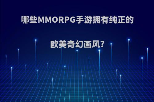 哪些MMORPG手游拥有纯正的欧美奇幻画风?