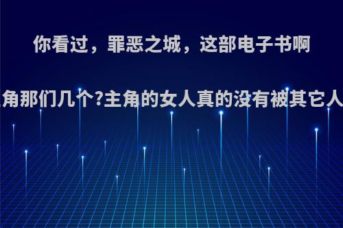 你看过，罪恶之城，这部电子书啊!女主角那们几个?主角的女人真的没有被其它人上吗?