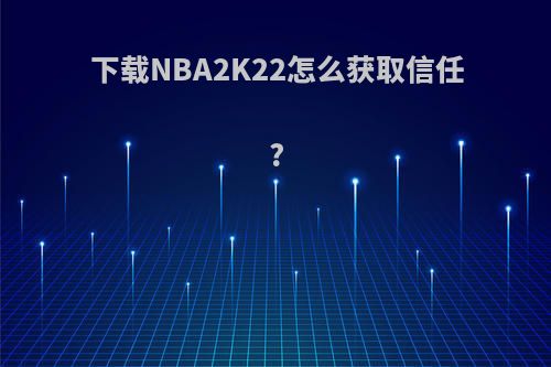 下载NBA2K22怎么获取信任?