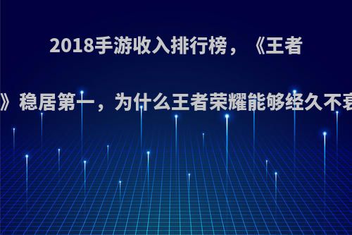 2018手游收入排行榜，《王者荣耀》稳居第一，为什么王者荣耀能够经久不衰呢?