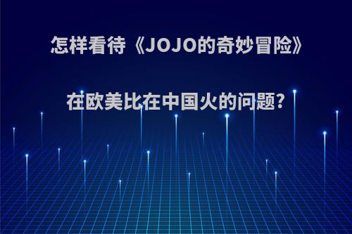 怎样看待《JOJO的奇妙冒险》在欧美比在中国火的问题?