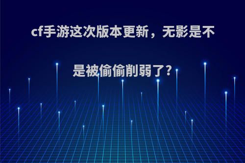 cf手游这次版本更新，无影是不是被偷偷削弱了?