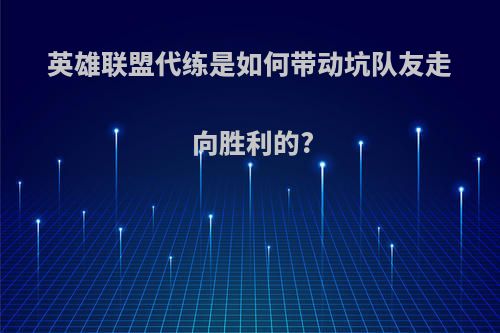 英雄联盟代练是如何带动坑队友走向胜利的?