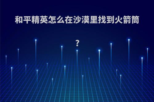 和平精英怎么在沙漠里找到火箭筒?