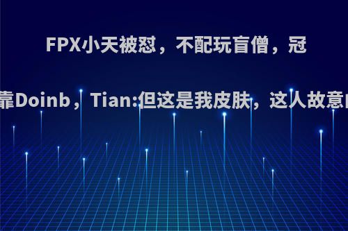 FPX小天被怼，不配玩盲僧，冠军全靠Doinb，Tian:但这是我皮肤，这人故意的吗?