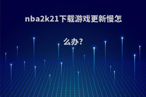 nba2k21下载游戏更新慢怎么办?