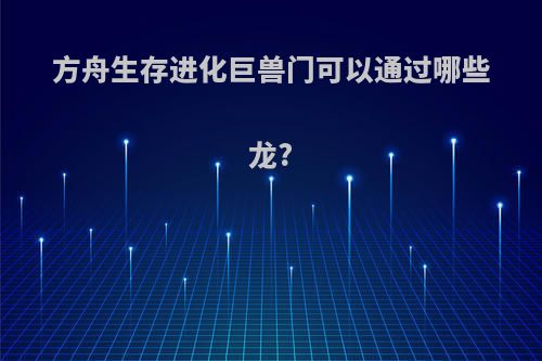 方舟生存进化巨兽门可以通过哪些龙?