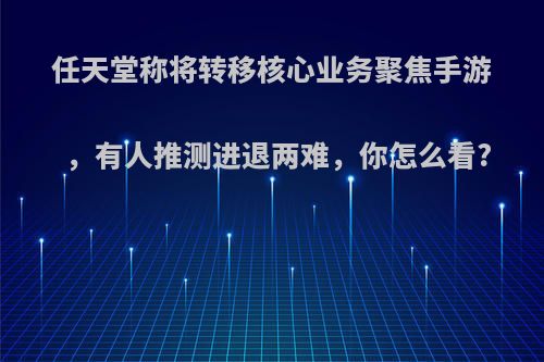 任天堂称将转移核心业务聚焦手游，有人推测进退两难，你怎么看?