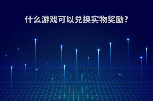 什么游戏可以兑换实物奖励?