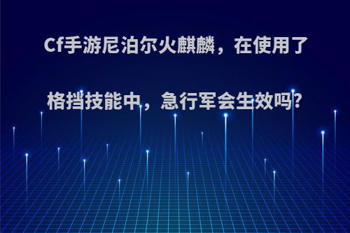 Cf手游尼泊尔火麒麟，在使用了格挡技能中，急行军会生效吗?