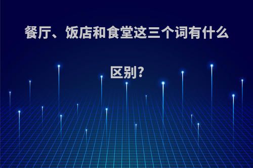 餐厅、饭店和食堂这三个词有什么区别?
