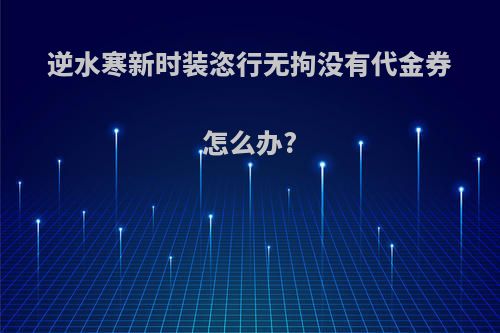 逆水寒新时装恣行无拘没有代金券怎么办?