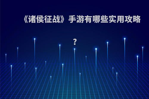 《诸侯征战》手游有哪些实用攻略?