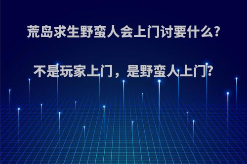 荒岛求生野蛮人会上门讨要什么?不是玩家上门，是野蛮人上门?