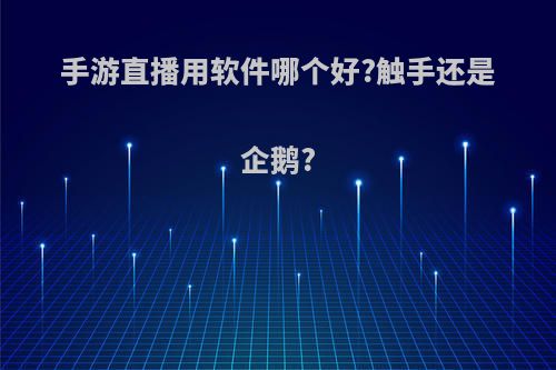 手游直播用软件哪个好?触手还是企鹅?